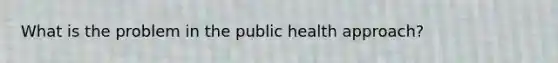 What is the problem in the public health approach?