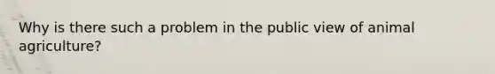 Why is there such a problem in the public view of animal agriculture?