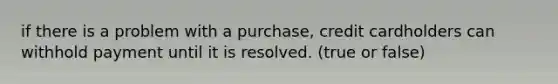 if there is a problem with a purchase, credit cardholders can withhold payment until it is resolved. (true or false)