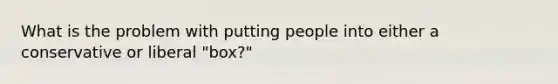 What is the problem with putting people into either a conservative or liberal "box?"