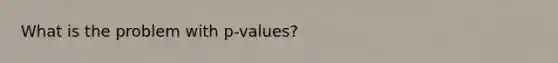 What is the problem with p-values?