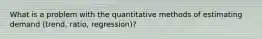 What is a problem with the quantitative methods of estimating demand (trend, ratio, regression)?