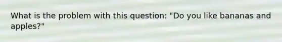 What is the problem with this question: "Do you like bananas and apples?"