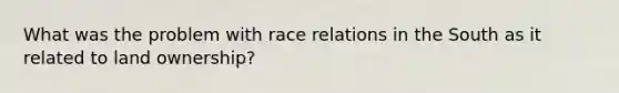 What was the problem with race relations in the South as it related to land ownership?