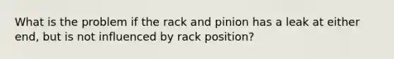 What is the problem if the rack and pinion has a leak at either end, but is not influenced by rack position?