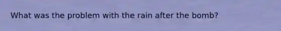 What was the problem with the rain after the bomb?