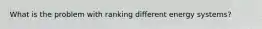 What is the problem with ranking different energy systems?