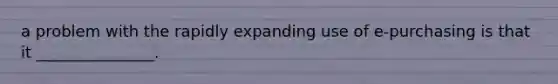 a problem with the rapidly expanding use of e-purchasing is that it _______________.