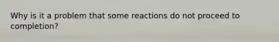 Why is it a problem that some reactions do not proceed to completion?