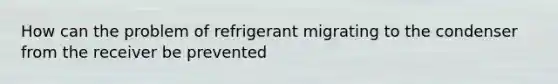 How can the problem of refrigerant migrating to the condenser from the receiver be prevented