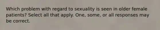 Which problem with regard to sexuality is seen in older female patients? Select all that apply. One, some, or all responses may be correct.