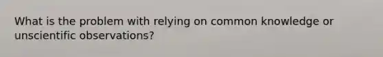 What is the problem with relying on common knowledge or unscientific observations?