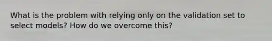 What is the problem with relying only on the validation set to select models? How do we overcome this?