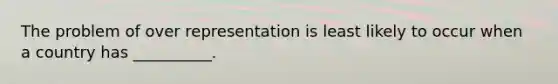 The problem of over representation is least likely to occur when a country has __________.