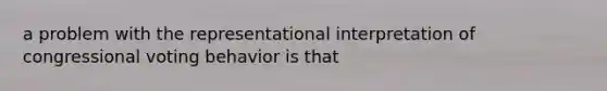 a problem with the representational interpretation of congressional voting behavior is that