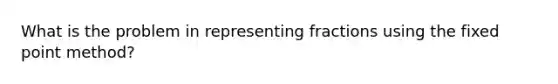 What is the problem in representing fractions using the fixed point method?