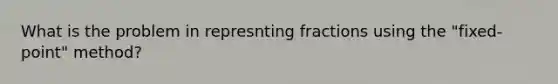 What is the problem in represnting fractions using the "fixed-point" method?