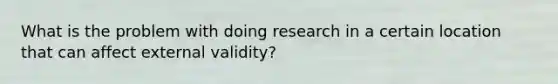 What is the problem with doing research in a certain location that can affect external validity?