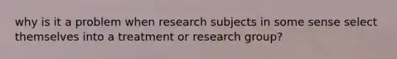 why is it a problem when research subjects in some sense select themselves into a treatment or research group?