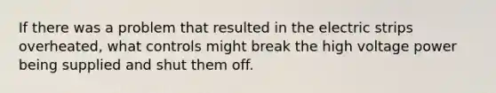 If there was a problem that resulted in the electric strips overheated, what controls might break the high voltage power being supplied and shut them off.