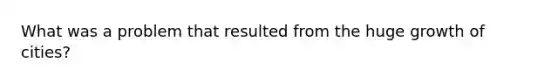 What was a problem that resulted from the huge growth of cities?