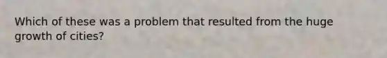 Which of these was a problem that resulted from the huge growth of cities?