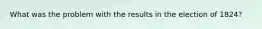 What was the problem with the results in the election of 1824?