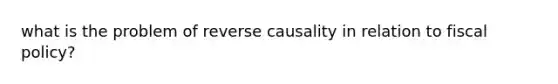 what is the problem of reverse causality in relation to fiscal policy?