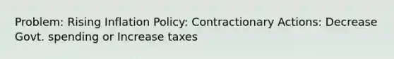 Problem: Rising Inflation Policy: Contractionary Actions: Decrease Govt. spending or Increase taxes