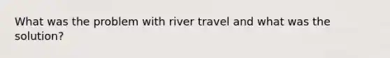 What was the problem with river travel and what was the solution?