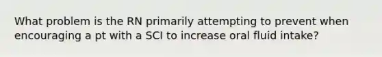 What problem is the RN primarily attempting to prevent when encouraging a pt with a SCI to increase oral fluid intake?