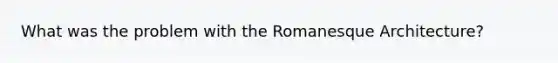 What was the problem with the Romanesque Architecture?