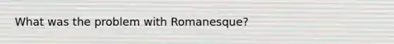 What was the problem with Romanesque?