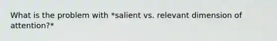 What is the problem with *salient vs. relevant dimension of attention?*