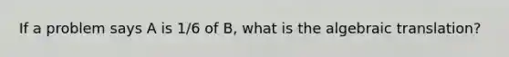 If a problem says A is 1/6 of B, what is the algebraic translation?