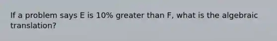 If a problem says E is 10% greater than F, what is the algebraic translation?