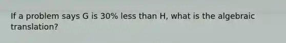 If a problem says G is 30% less than H, what is the algebraic translation?