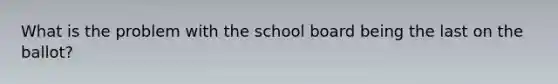 What is the problem with the school board being the last on the ballot?