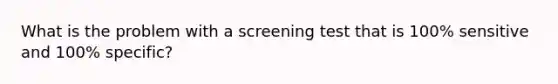 What is the problem with a screening test that is 100% sensitive and 100% specific?