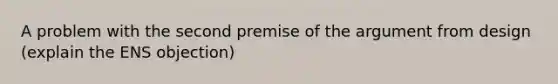 A problem with the second premise of the argument from design (explain the ENS objection)