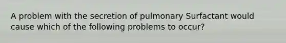 A problem with the secretion of pulmonary Surfactant would cause which of the following problems to occur?