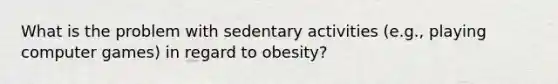 What is the problem with sedentary activities (e.g., playing computer games) in regard to obesity?