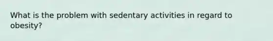 What is the problem with sedentary activities in regard to obesity?