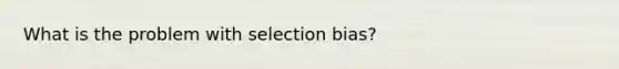 What is the problem with selection bias?