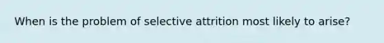 When is the problem of selective attrition most likely to arise?