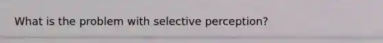 What is the problem with selective perception?