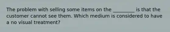 The problem with selling some items on the _________ is that the customer cannot see them. Which medium is considered to have a no visual treatment?