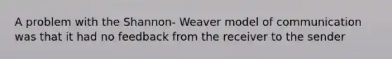 A problem with the Shannon- Weaver model of communication was that it had no feedback from the receiver to the sender