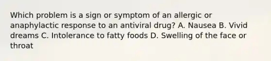 Which problem is a sign or symptom of an allergic or anaphylactic response to an antiviral drug? A. Nausea B. Vivid dreams C. Intolerance to fatty foods D. Swelling of the face or throat