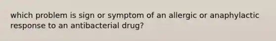 which problem is sign or symptom of an allergic or anaphylactic response to an antibacterial drug?